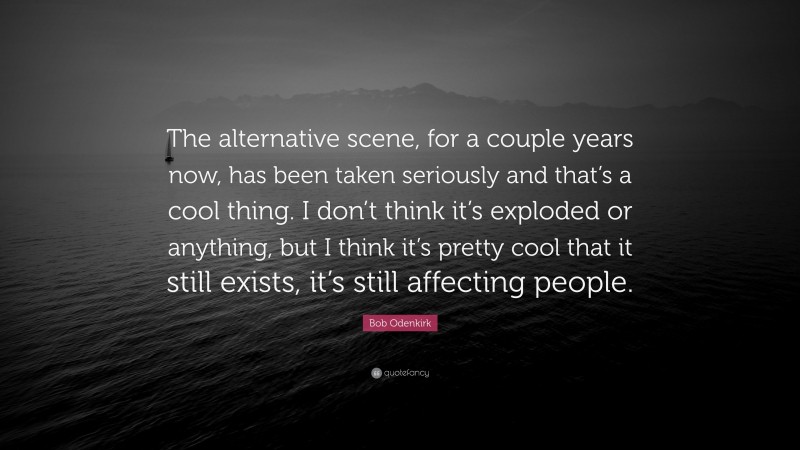 Bob Odenkirk Quote: “The alternative scene, for a couple years now, has been taken seriously and that’s a cool thing. I don’t think it’s exploded or anything, but I think it’s pretty cool that it still exists, it’s still affecting people.”
