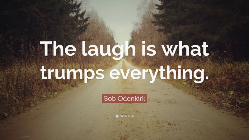 Bob Odenkirk Quote: “The laugh is what trumps everything.”