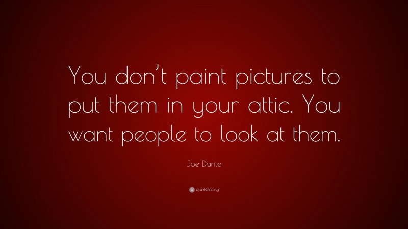 Joe Dante Quote: “You don’t paint pictures to put them in your attic. You want people to look at them.”