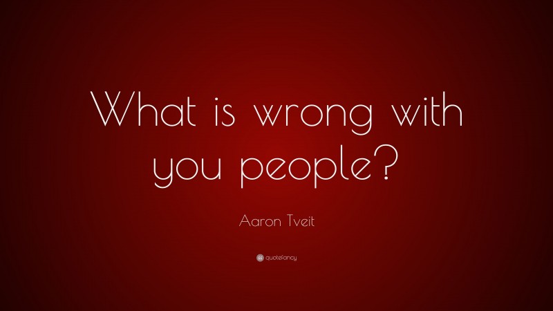 Aaron Tveit Quote: “What is wrong with you people?”
