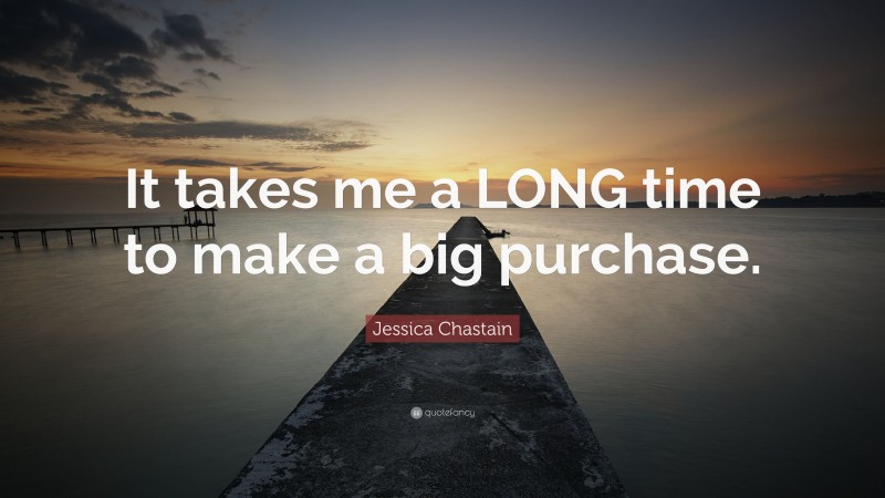 Jessica Chastain Quote: “It takes me a LONG time to make a big purchase.”