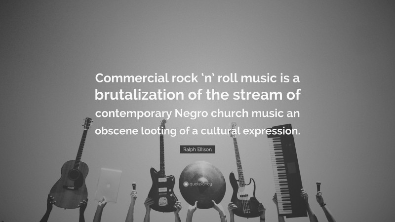 Ralph Ellison Quote: “Commercial rock ‘n’ roll music is a brutalization of the stream of contemporary Negro church music an obscene looting of a cultural expression.”
