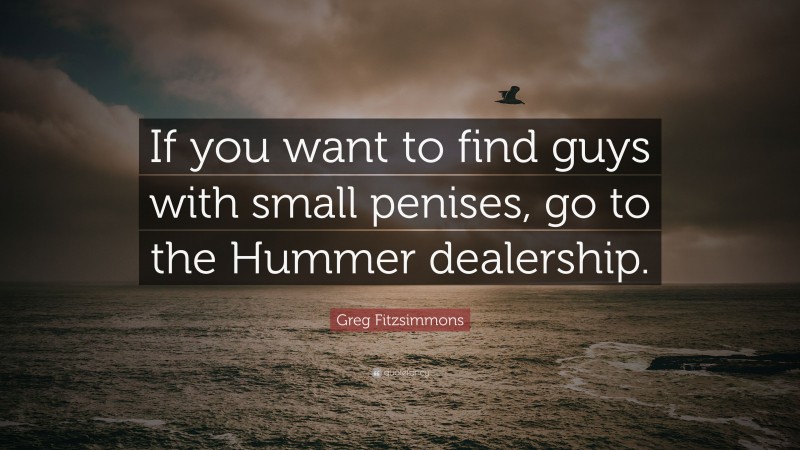 Greg Fitzsimmons Quote: “If you want to find guys with small penises, go to the Hummer dealership.”