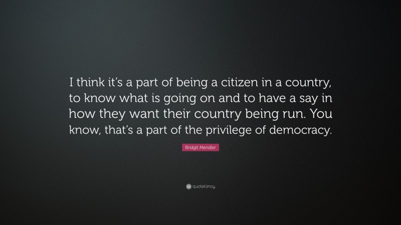 Bridgit Mendler Quote: “I think it’s a part of being a citizen in a country, to know what is going on and to have a say in how they want their country being run. You know, that’s a part of the privilege of democracy.”