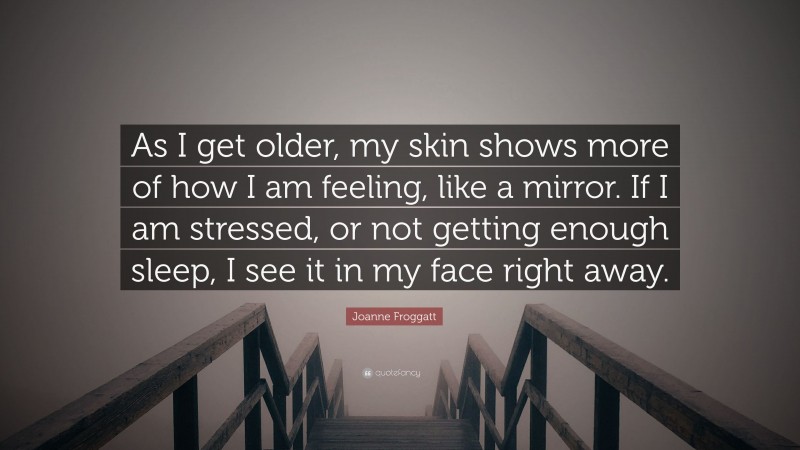 Joanne Froggatt Quote: “As I get older, my skin shows more of how I am feeling, like a mirror. If I am stressed, or not getting enough sleep, I see it in my face right away.”