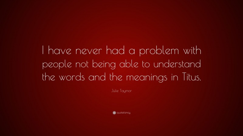 Julie Taymor Quote: “I have never had a problem with people not being able to understand the words and the meanings in Titus.”