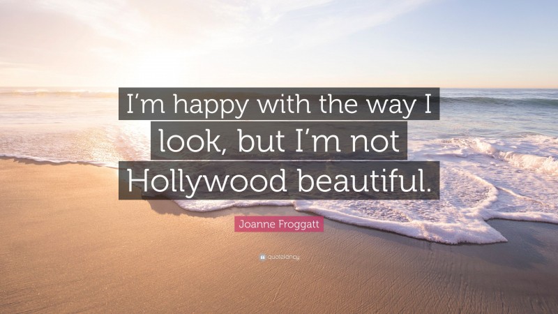 Joanne Froggatt Quote: “I’m happy with the way I look, but I’m not Hollywood beautiful.”