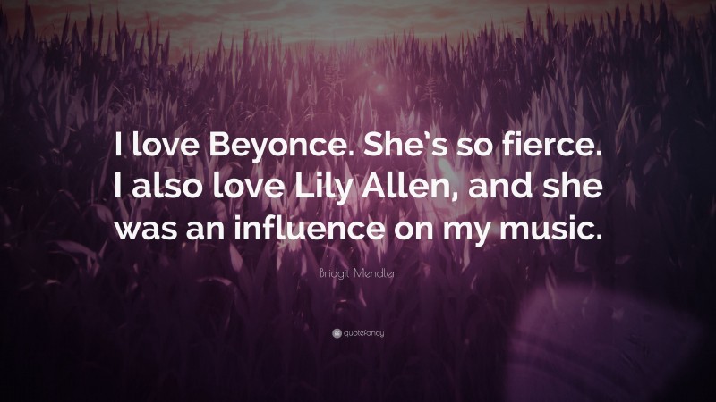 Bridgit Mendler Quote: “I love Beyonce. She’s so fierce. I also love Lily Allen, and she was an influence on my music.”