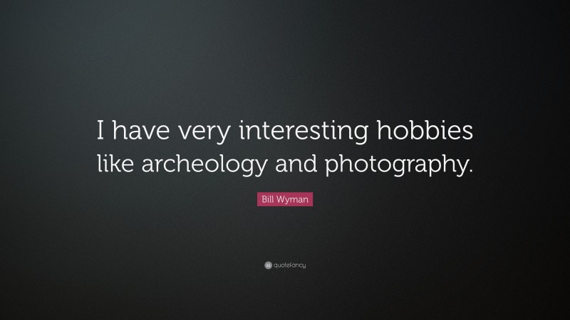Bill Wyman Quote: “I have very interesting hobbies like archeology and photography.”