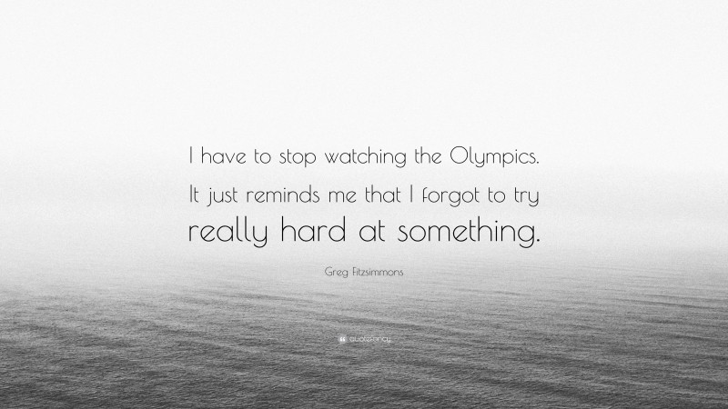 Greg Fitzsimmons Quote: “I have to stop watching the Olympics. It just reminds me that I forgot to try really hard at something.”