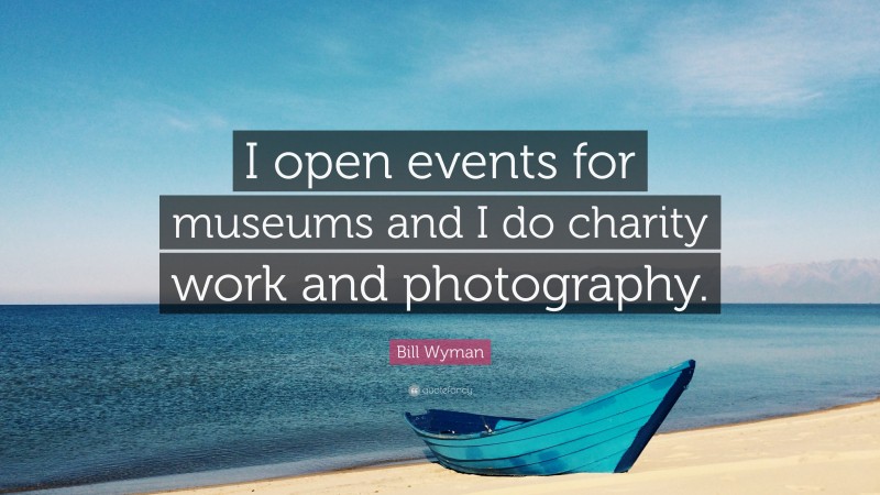 Bill Wyman Quote: “I open events for museums and I do charity work and photography.”