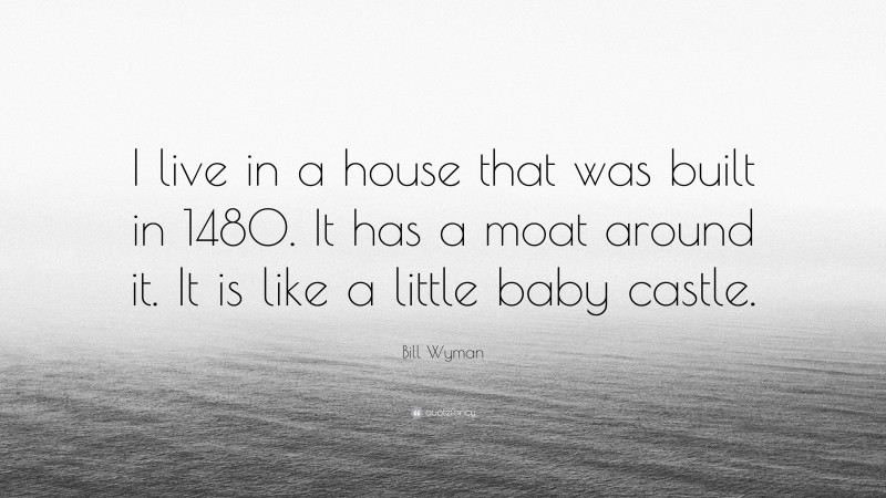 Bill Wyman Quote: “I live in a house that was built in 1480. It has a moat around it. It is like a little baby castle.”