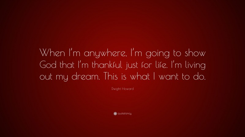 Dwight Howard Quote: “When I’m anywhere, I’m going to show God that I’m thankful just for life. I’m living out my dream. This is what I want to do.”