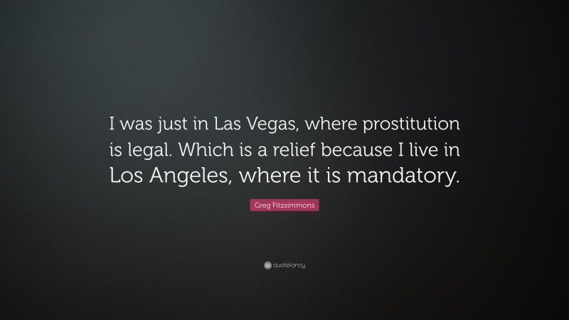 Greg Fitzsimmons Quote: “I was just in Las Vegas, where prostitution is legal. Which is a relief because I live in Los Angeles, where it is mandatory.”