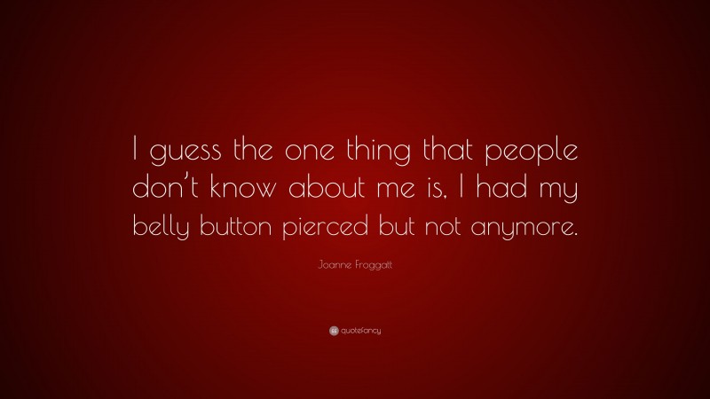 Joanne Froggatt Quote: “I guess the one thing that people don’t know about me is, I had my belly button pierced but not anymore.”