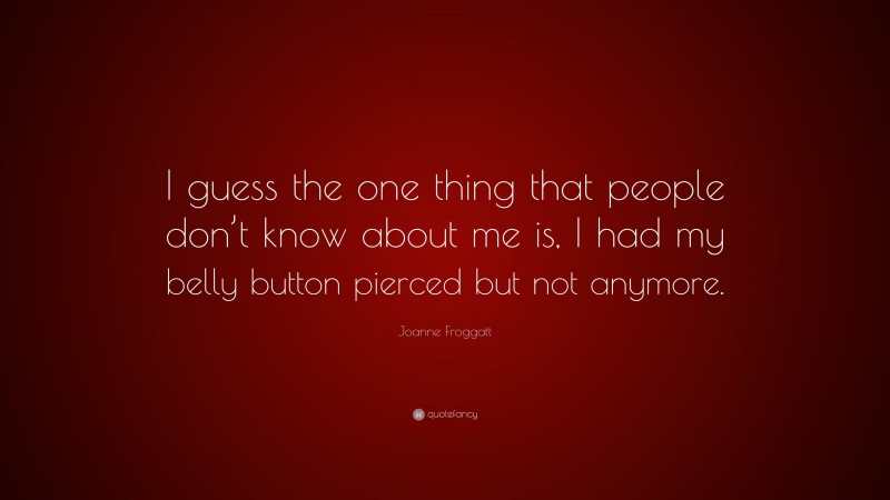 Joanne Froggatt Quote: “I guess the one thing that people don’t know about me is, I had my belly button pierced but not anymore.”