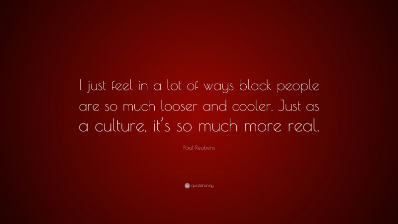 Paul Reubens Quote: “I just feel in a lot of ways black people are so much looser and cooler. Just as a culture, it’s so much more real.”