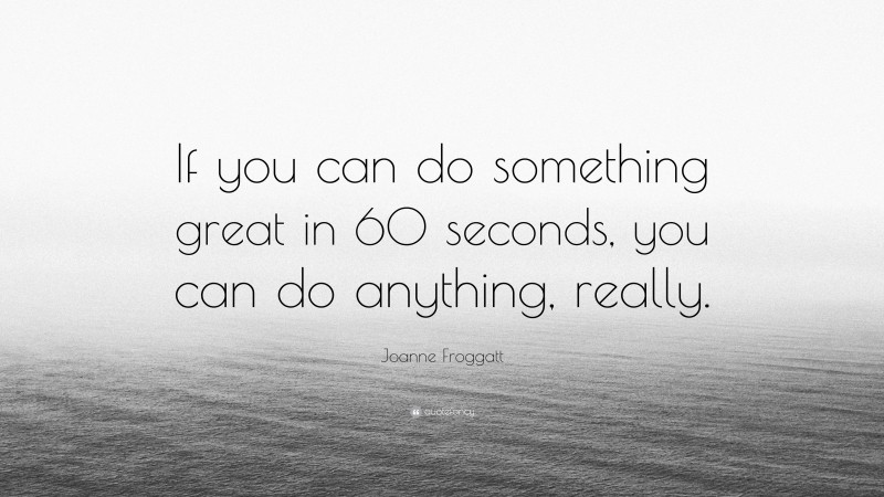 Joanne Froggatt Quote: “If you can do something great in 60 seconds, you can do anything, really.”
