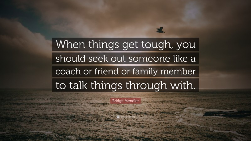 Bridgit Mendler Quote: “When things get tough, you should seek out someone like a coach or friend or family member to talk things through with.”