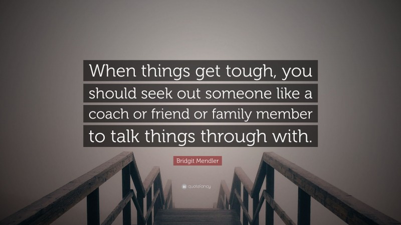 Bridgit Mendler Quote: “When things get tough, you should seek out someone like a coach or friend or family member to talk things through with.”