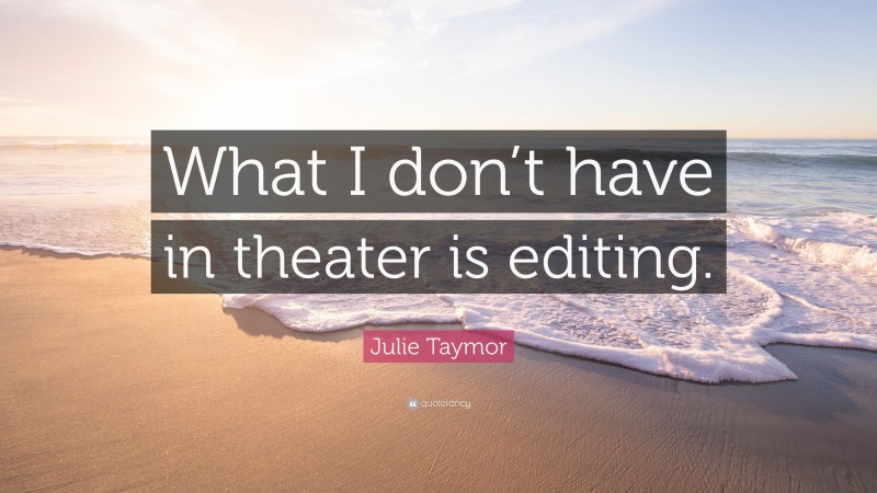 Julie Taymor Quote: “What I don’t have in theater is editing.”