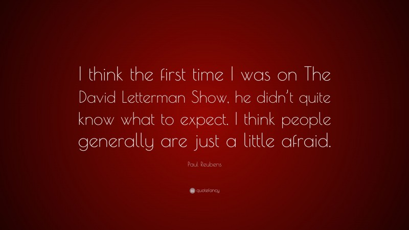 Paul Reubens Quote: “I think the first time I was on The David Letterman Show, he didn’t quite know what to expect. I think people generally are just a little afraid.”