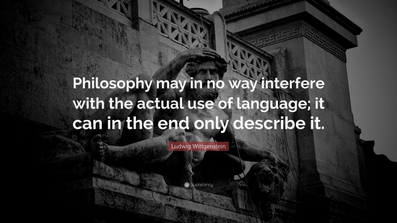 Ludwig Wittgenstein Quote: “Philosophy may in no way interfere with the actual use of language; it can in the end only describe it.”