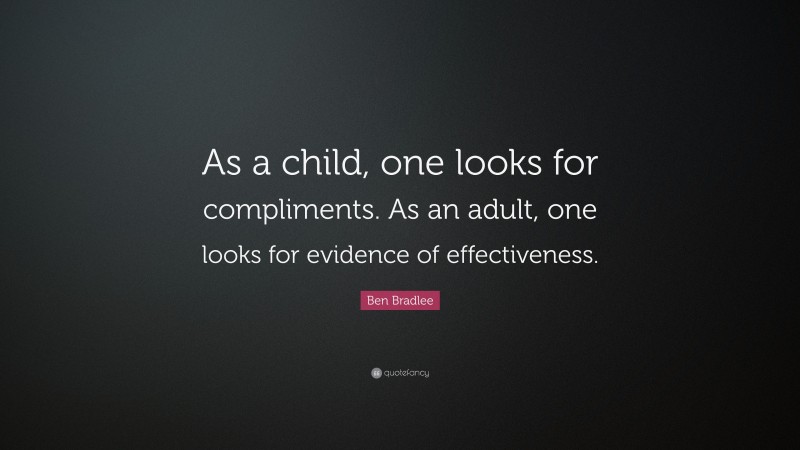 Ben Bradlee Quote: “As a child, one looks for compliments. As an adult, one looks for evidence of effectiveness.”