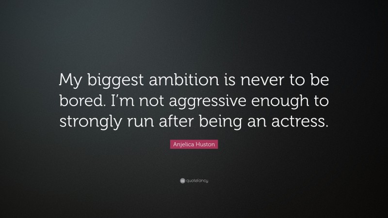 Anjelica Huston Quote: “My biggest ambition is never to be bored. I’m not aggressive enough to strongly run after being an actress.”