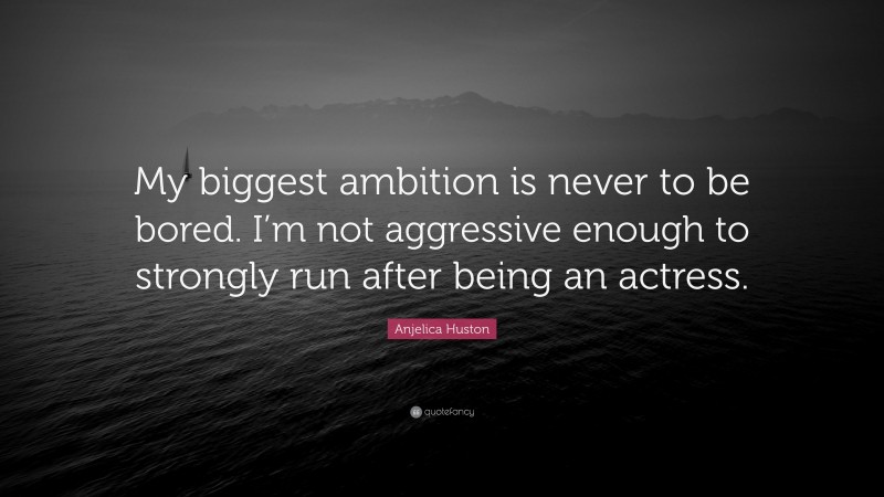 Anjelica Huston Quote: “My biggest ambition is never to be bored. I’m not aggressive enough to strongly run after being an actress.”