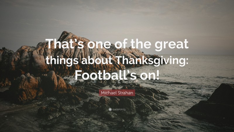 Michael Strahan Quote: “That’s one of the great things about Thanksgiving: Football’s on!”