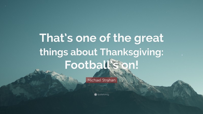 Michael Strahan Quote: “That’s one of the great things about Thanksgiving: Football’s on!”