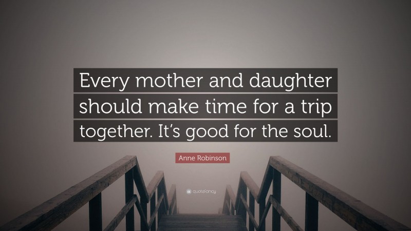 Anne Robinson Quote: “Every mother and daughter should make time for a trip together. It’s good for the soul.”