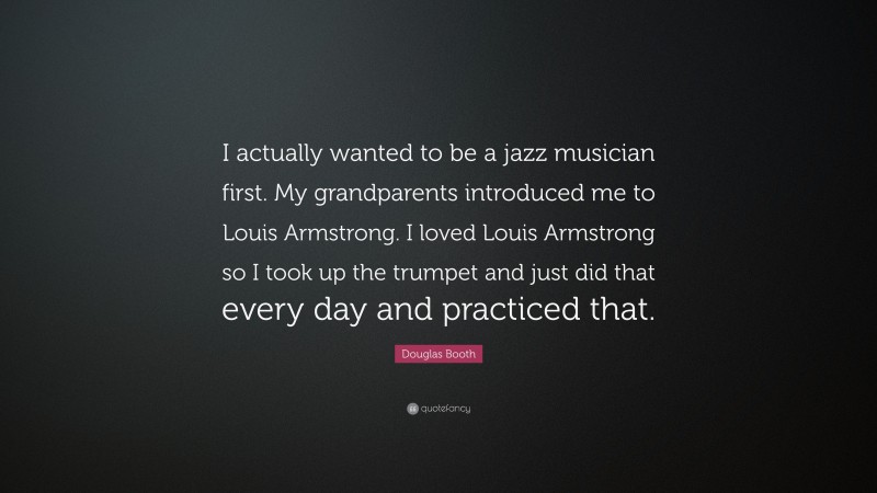 Douglas Booth Quote: “I actually wanted to be a jazz musician first. My grandparents introduced me to Louis Armstrong. I loved Louis Armstrong so I took up the trumpet and just did that every day and practiced that.”