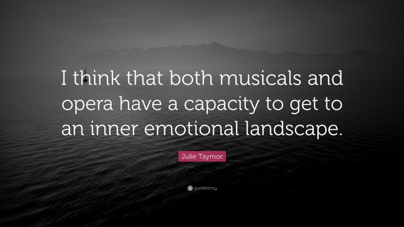 Julie Taymor Quote: “I think that both musicals and opera have a capacity to get to an inner emotional landscape.”