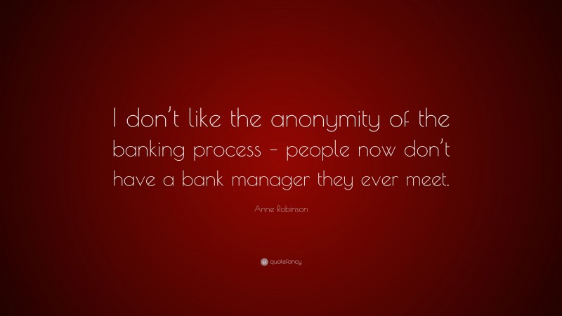 Anne Robinson Quote: “I don’t like the anonymity of the banking process – people now don’t have a bank manager they ever meet.”