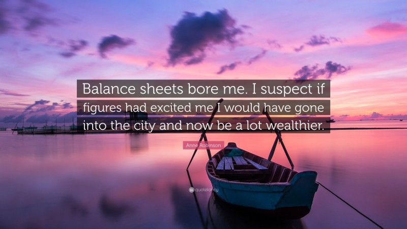 Anne Robinson Quote: “Balance sheets bore me. I suspect if figures had excited me I would have gone into the city and now be a lot wealthier.”