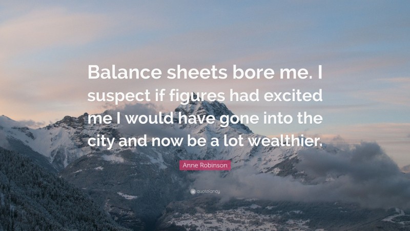 Anne Robinson Quote: “Balance sheets bore me. I suspect if figures had excited me I would have gone into the city and now be a lot wealthier.”