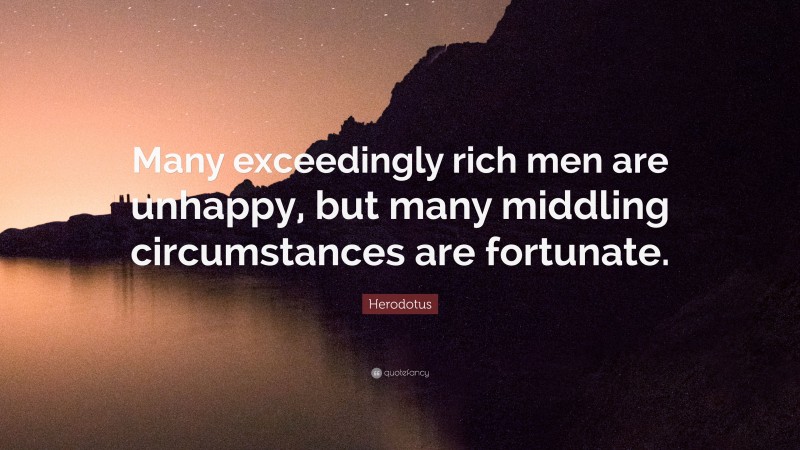 Herodotus Quote: “Many exceedingly rich men are unhappy, but many middling circumstances are fortunate.”