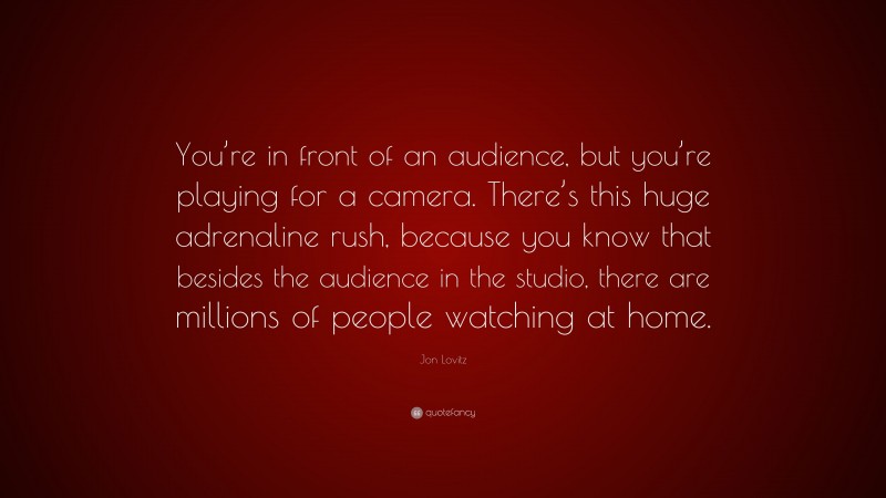 Jon Lovitz Quote: “You’re in front of an audience, but you’re playing for a camera. There’s this huge adrenaline rush, because you know that besides the audience in the studio, there are millions of people watching at home.”