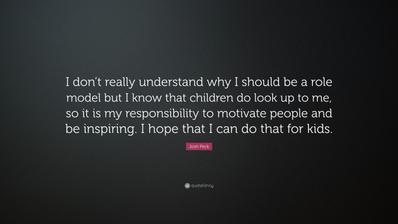 Josh Peck Quote: “I don’t really understand why I should be a role model but I know that children do look up to me, so it is my responsibility to motivate people and be inspiring. I hope that I can do that for kids.”