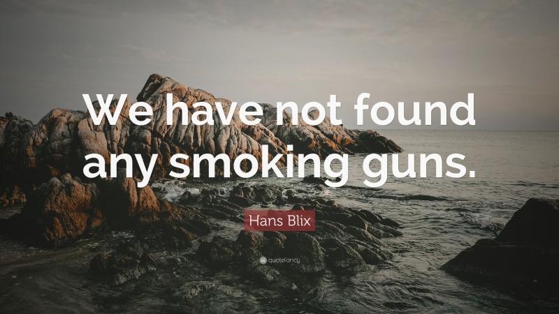 Hans Blix Quote: “We have not found any smoking guns.”