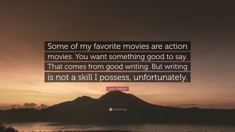 Jason Statham Quote: “Some of my favorite movies are action movies. You want something good to say. That comes from good writing. But writing is not a skill I possess, unfortunately.”