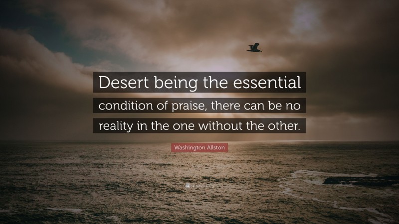 Washington Allston Quote: “Desert being the essential condition of praise, there can be no reality in the one without the other.”