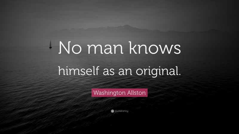 Washington Allston Quote: “No man knows himself as an original.”