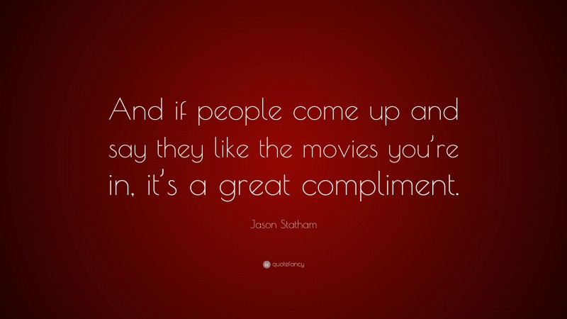 Jason Statham Quote: “And if people come up and say they like the movies you’re in, it’s a great compliment.”