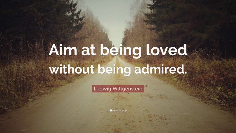 Ludwig Wittgenstein Quote: “Aim at being loved without being admired.”