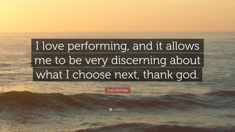 Joel McHale Quote: “I love performing, and it allows me to be very discerning about what I choose next, thank god.”