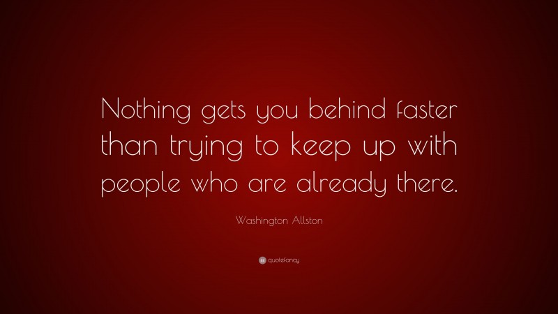 Washington Allston Quote: “Nothing gets you behind faster than trying to keep up with people who are already there.”