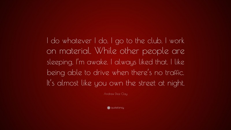 Andrew Dice Clay Quote: “I do whatever I do. I go to the club. I work on material. While other people are sleeping, I’m awake. I always liked that. I like being able to drive when there’s no traffic. It’s almost like you own the street at night.”